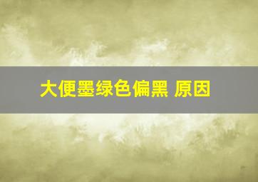 大便墨绿色偏黑 原因